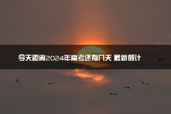 今天距离2024年高考还有几天 最新倒计时日历