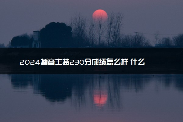 2024播音主持230分成绩怎么样 什么水平