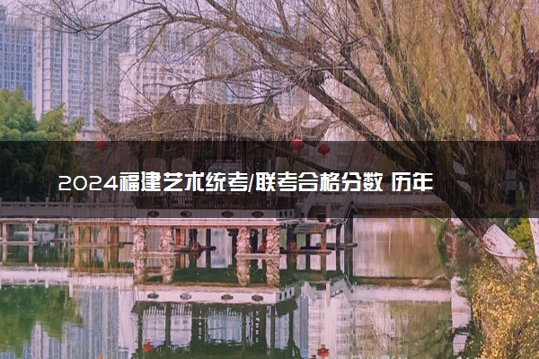 2024福建艺术统考/联考合格分数 历年合格分数线是多少