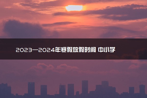 2023—2024年寒假放假时间 中小学什么时候放假