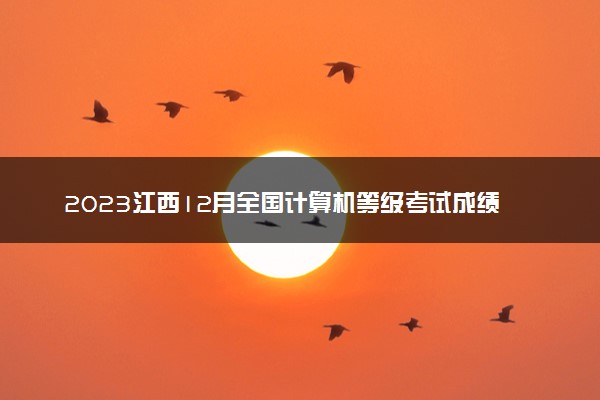 2023江西12月全国计算机等级考试成绩查询时间 多久出分