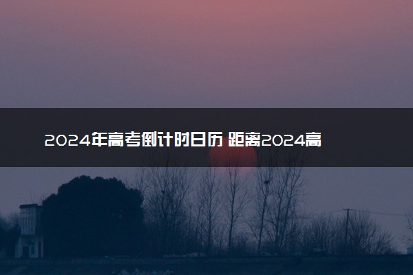 2024年高考倒计时日历 距离2024高考还有多少天