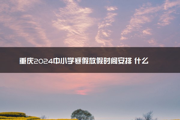 重庆2024中小学寒假放假时间安排 什么时候放寒假