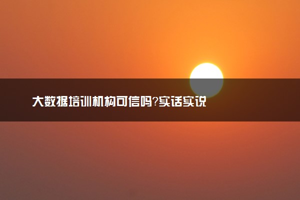 大数据培训机构可信吗？实话实说