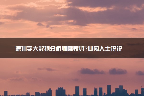 深圳学大数据分析师哪家好？业内人士说说