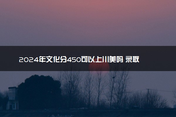 2024年文化分450可以上川美吗 录取机会大吗