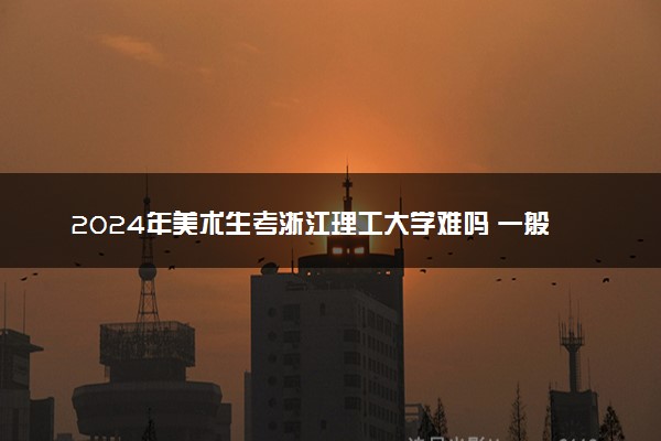 2024年美术生考浙江理工大学难吗 一般需要多少分