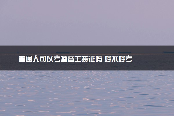 普通人可以考播音主持证吗 好不好考