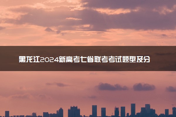 黑龙江2024新高考七省联考考试题型及分值