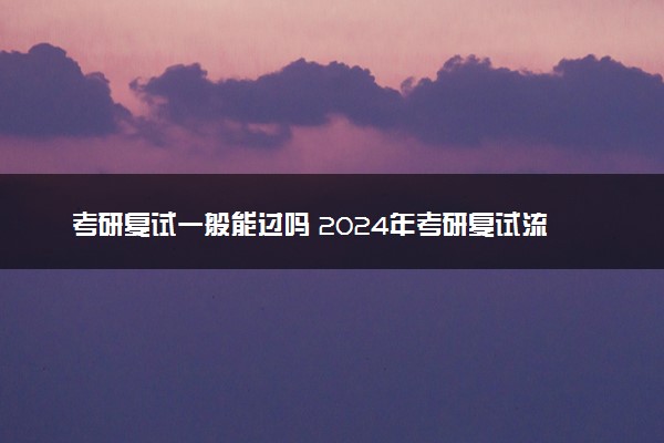 考研复试一般能过吗 2024年考研复试流程