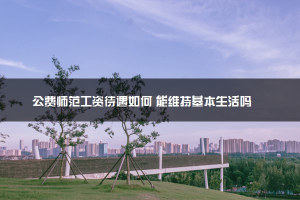 公费师范工资待遇如何 能维持基本生活吗