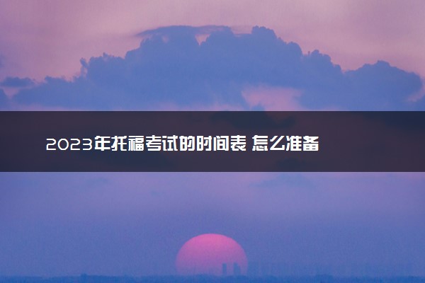 2023年托福考试的时间表 怎么准备