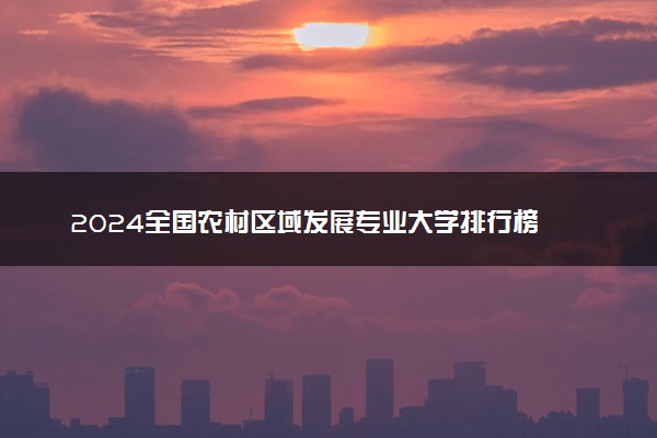 2024全国农村区域发展专业大学排行榜 最好院校排名名单汇总