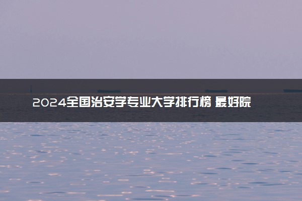 2024全国治安学专业大学排行榜 最好院校排名名单汇总