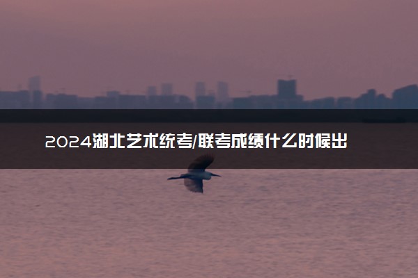 2024湖北艺术统考/联考成绩什么时候出 查分入口在哪