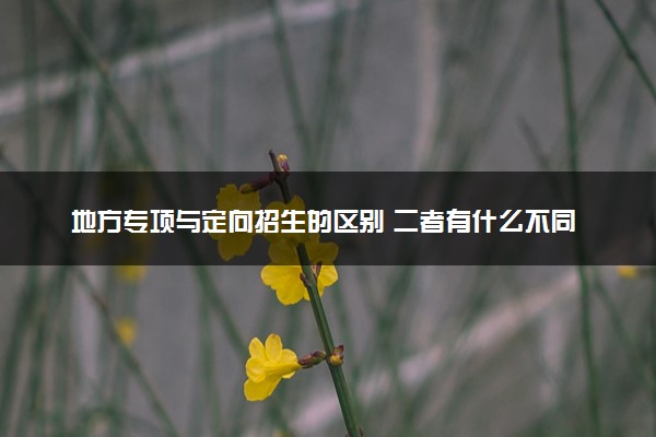 地方专项与定向招生的区别 二者有什么不同