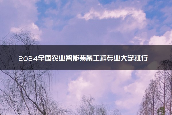 2024全国农业智能装备工程专业大学排行榜 最好院校排名名单汇总