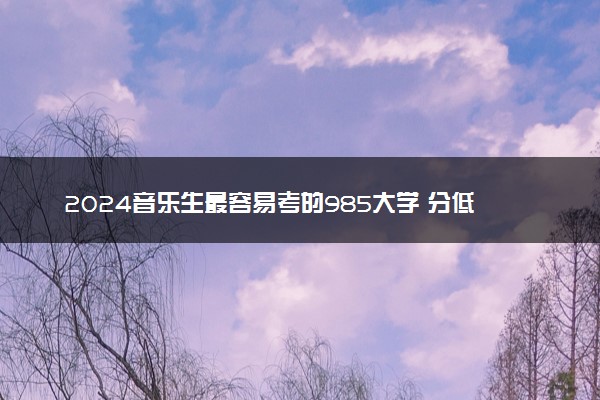 2024音乐生最容易考的985大学 分低能捡漏的院校推荐