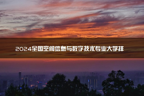 2024全国空间信息与数字技术专业大学排行榜 最好院校排名名单汇总