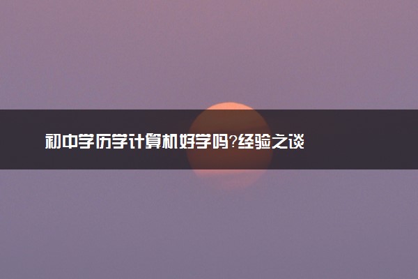 初中学历学计算机好学吗？经验之谈