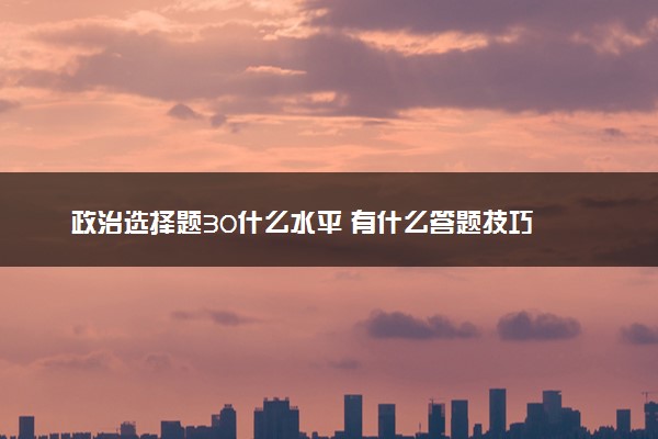 政治选择题30什么水平 有什么答题技巧