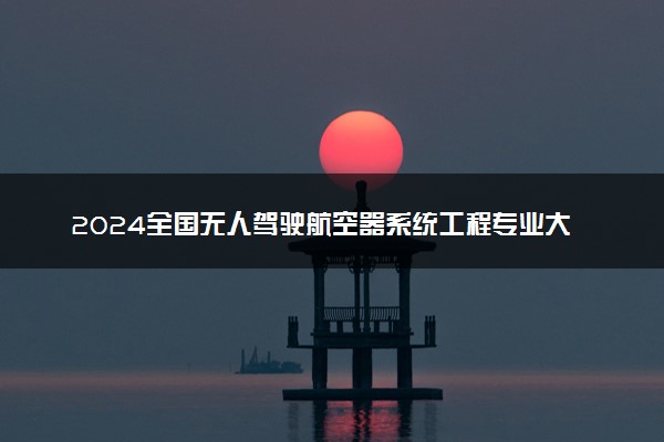 2024全国无人驾驶航空器系统工程专业大学排行榜 最好院校排名名单汇总