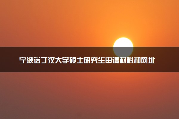 宁波诺丁汉大学硕士研究生申请材料和网址