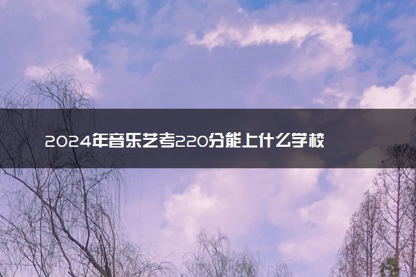 2024年音乐艺考220分能上什么学校 哪些学校好