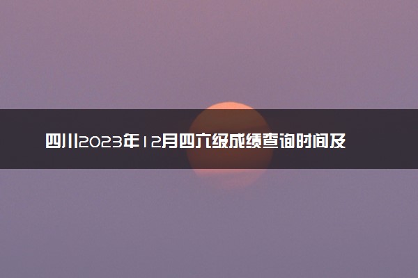 四川2023年12月四六级成绩查询时间及入口 多久出分