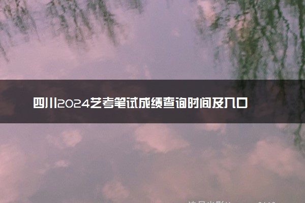 四川2024艺考笔试成绩查询时间及入口 几号开始查询