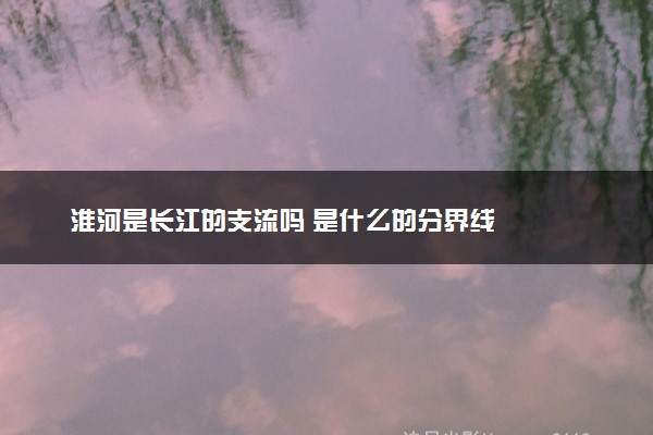 淮河是长江的支流吗 是什么的分界线