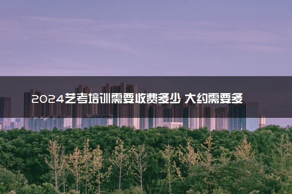 2024艺考培训需要收费多少 大约需要多少钱