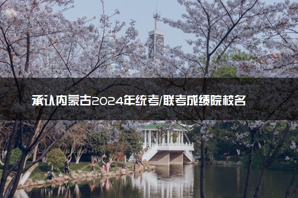 承认内蒙古2024年统考/联考成绩院校名单汇总 有哪些专业