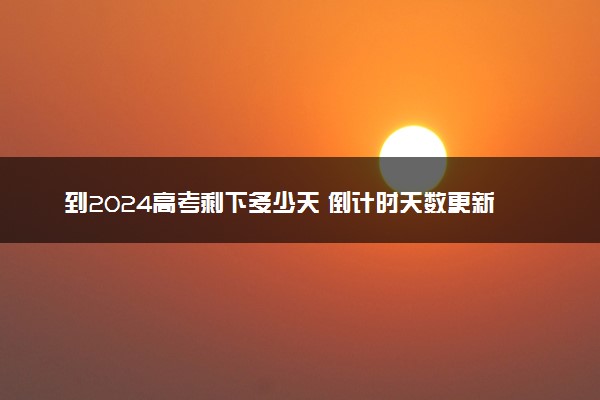 到2024高考剩下多少天 倒计时天数更新