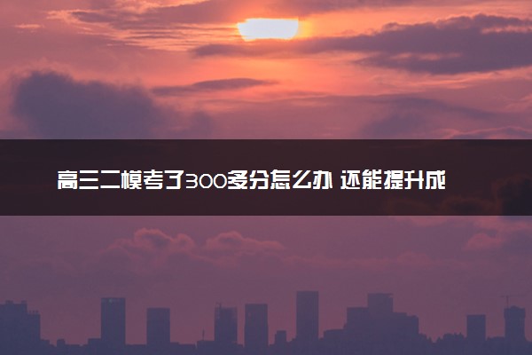 高三二模考了300多分怎么办 还能提升成绩吗