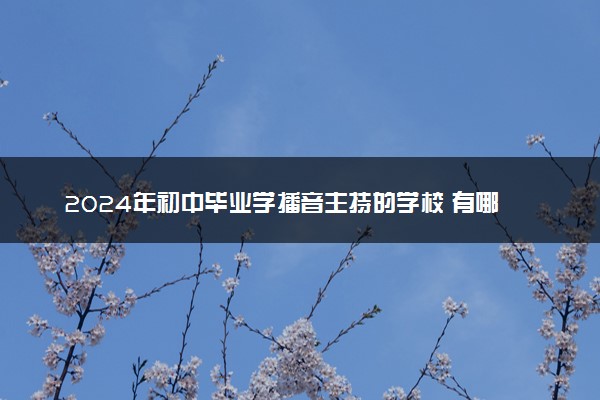 2024年初中毕业学播音主持的学校 有哪些院校