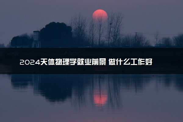 2024天体物理学就业前景 做什么工作好