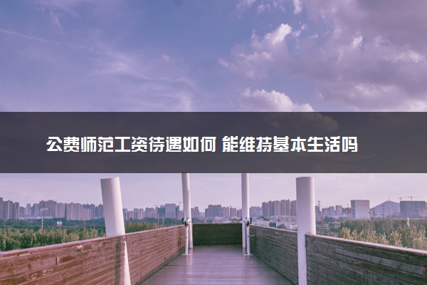 公费师范工资待遇如何 能维持基本生活吗