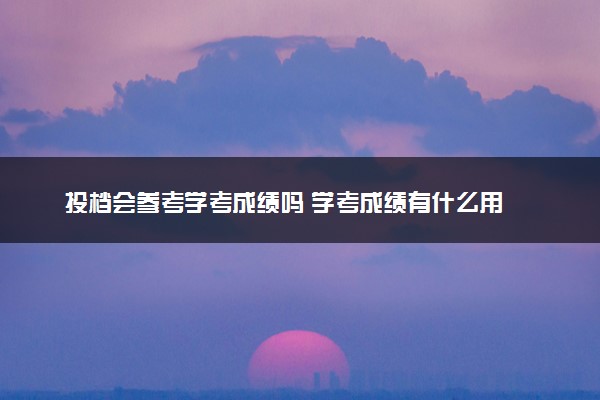 投档会参考学考成绩吗 学考成绩有什么用