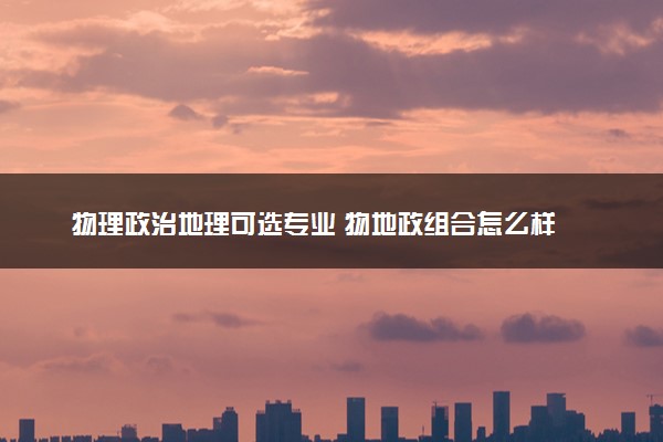 物理政治地理可选专业 物地政组合怎么样