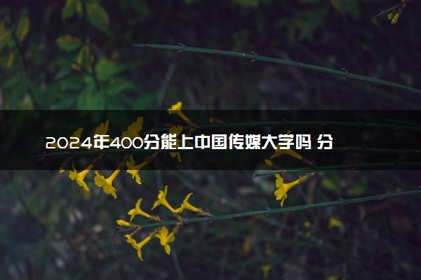 2024年400分能上中国传媒大学吗 分数线预测