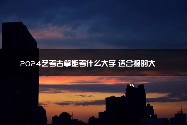 2024艺考古筝能考什么大学 适合报的大学推荐