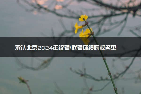 承认北京2024年统考/联考成绩院校名单汇总 有哪些专业