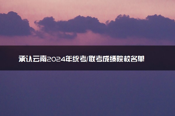 承认云南2024年统考/联考成绩院校名单汇总 有哪些专业