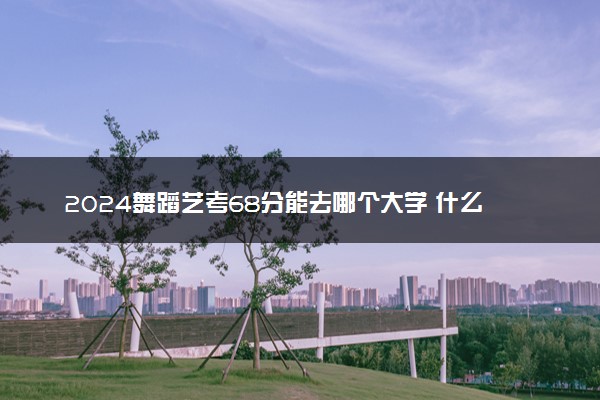 2024舞蹈艺考68分能去哪个大学 什么大学适合捡漏