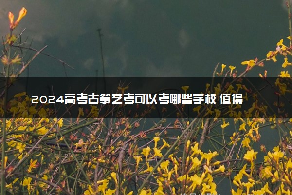 2024高考古筝艺考可以考哪些学校 值得报考大学推荐