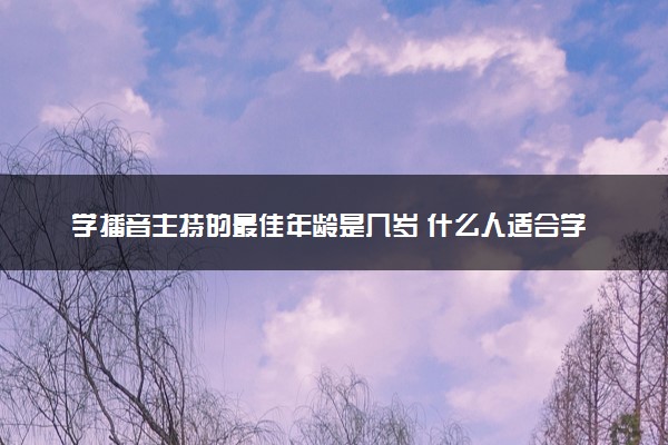 学播音主持的最佳年龄是几岁 什么人适合学播音主持