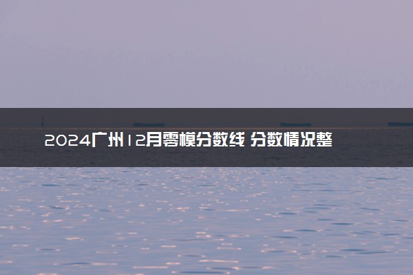 2024广州12月零模分数线 分数情况整理