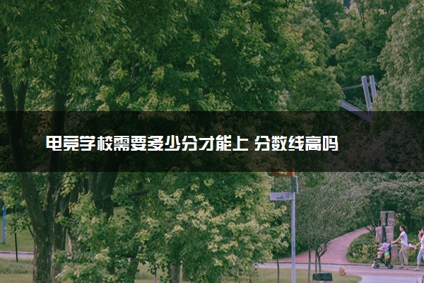 电竞学校需要多少分才能上 分数线高吗