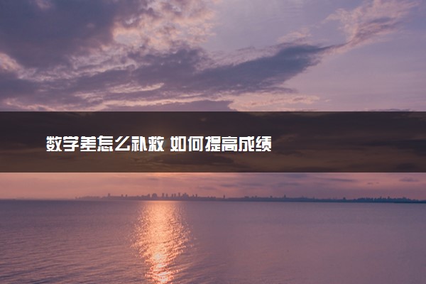 数学差怎么补救 如何提高成绩